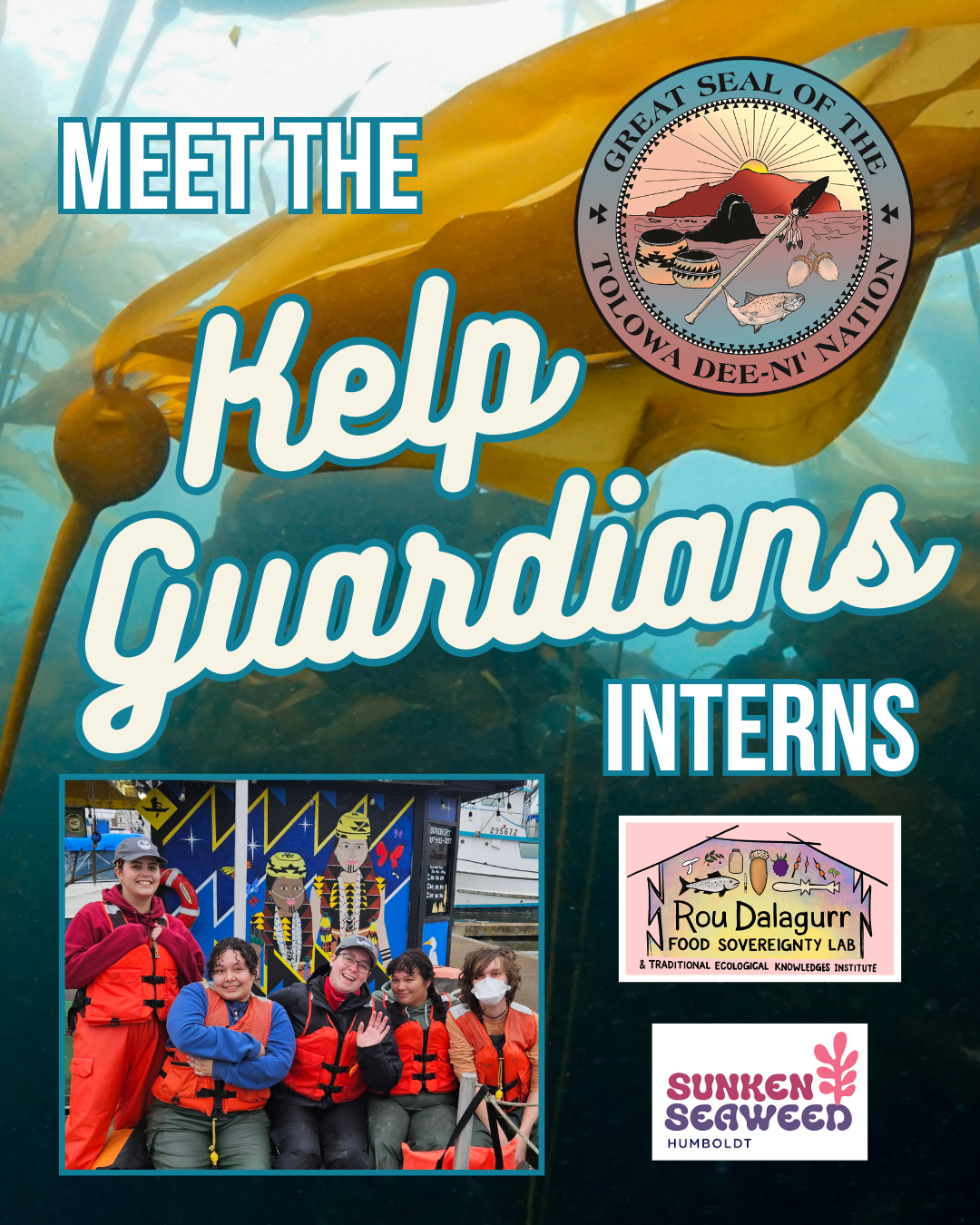 Image of kelp in the background with text over it: Meet the Kelp Guardians Interns with the Great Seal of the Tolowa Dee-Ni' Nation, image of the Kelp guardian interns, the FSL logo and Sunken Seaweed logo